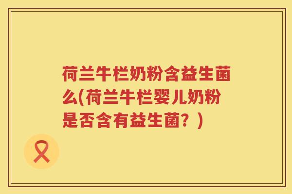 荷兰牛栏奶粉含益生菌么(荷兰牛栏婴儿奶粉是否含有益生菌？)