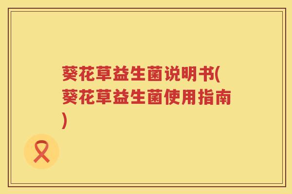 葵花草益生菌说明书(葵花草益生菌使用指南)