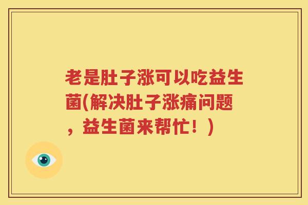 老是肚子涨可以吃益生菌(解决肚子涨痛问题，益生菌来帮忙！)