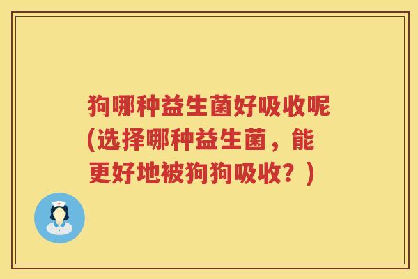 狗哪种益生菌好吸收呢(选择哪种益生菌，能更好地被狗狗吸收？)