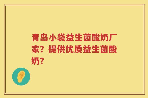 青岛小袋益生菌酸奶厂家？提供优质益生菌酸奶？
