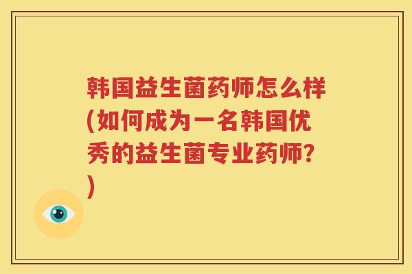 韩国益生菌药师怎么样(如何成为一名韩国优秀的益生菌专业药师？)