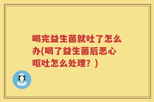 喝完益生菌就吐了怎么办(喝了益生菌后恶心呕吐怎么处理？)