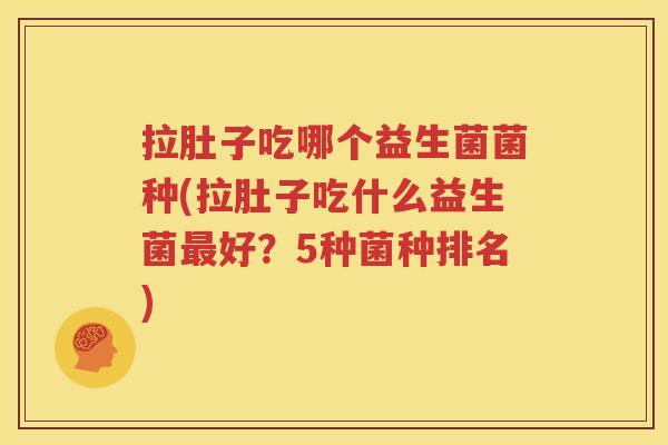 拉肚子吃哪个益生菌菌种(拉肚子吃什么益生菌最好？5种菌种排名)