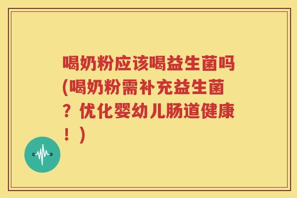 喝奶粉应该喝益生菌吗(喝奶粉需补充益生菌？优化婴幼儿肠道健康！)