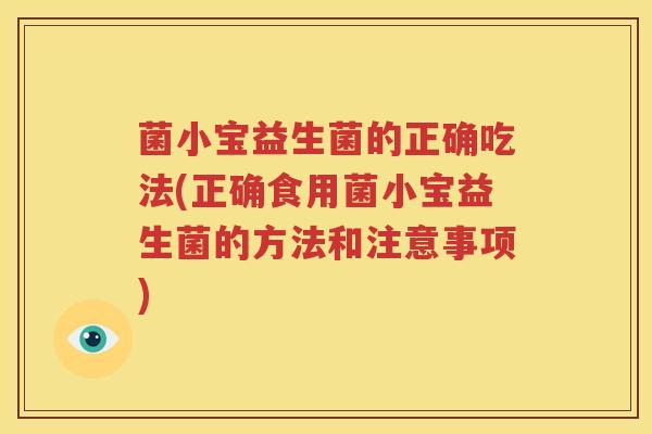 菌小宝益生菌的正确吃法(正确食用菌小宝益生菌的方法和注意事项)