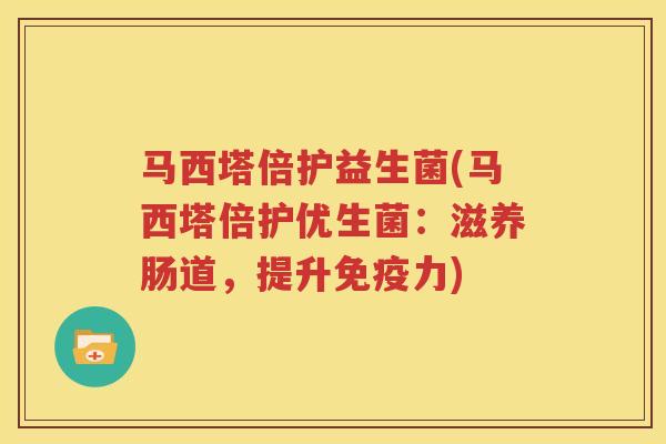 马西塔倍护益生菌(马西塔倍护优生菌：滋养肠道，提升免疫力)