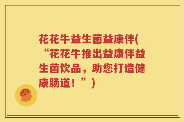 花花牛益生菌益康伴(“花花牛推出益康伴益生菌饮品，助您打造健康肠道！”)