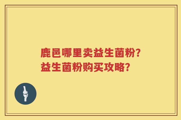 鹿邑哪里卖益生菌粉？益生菌粉购买攻略？