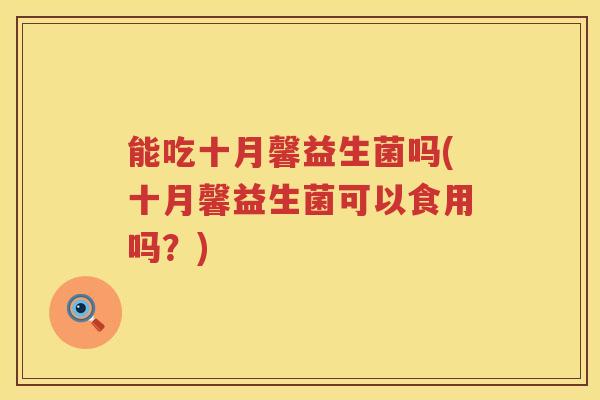 能吃十月馨益生菌吗(十月馨益生菌可以食用吗？)