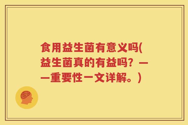食用益生菌有意义吗(益生菌真的有益吗？——重要性一文详解。)