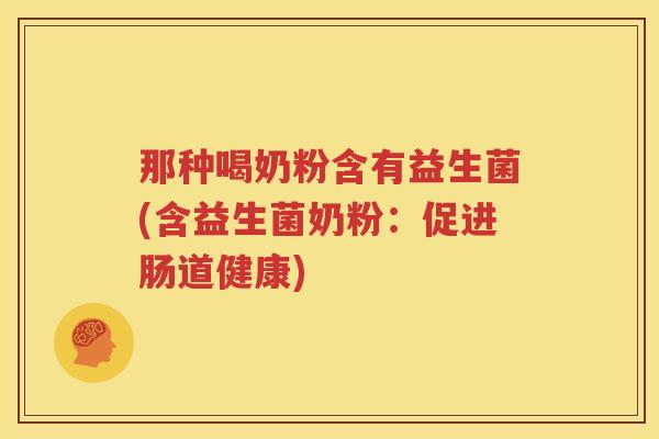 那种喝奶粉含有益生菌(含益生菌奶粉：促进肠道健康)