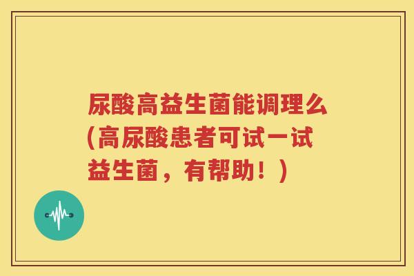 尿酸高益生菌能调理么(高尿酸患者可试一试益生菌，有帮助！)