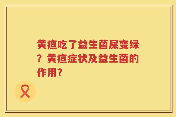 黄疸吃了益生菌屎变绿？黄疸症状及益生菌的作用？