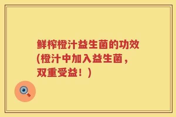 鲜榨橙汁益生菌的功效(橙汁中加入益生菌，双重受益！)