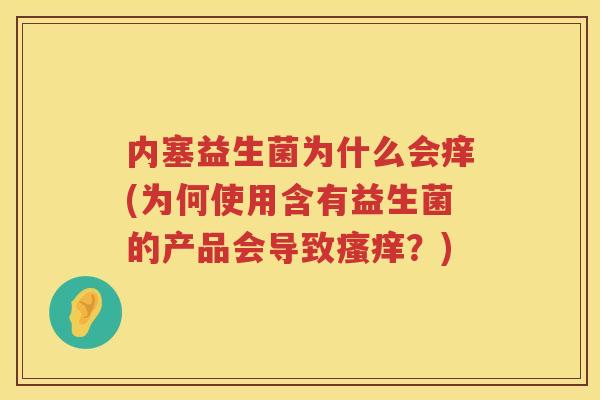 内塞益生菌为什么会痒(为何使用含有益生菌的产品会导致瘙痒？)