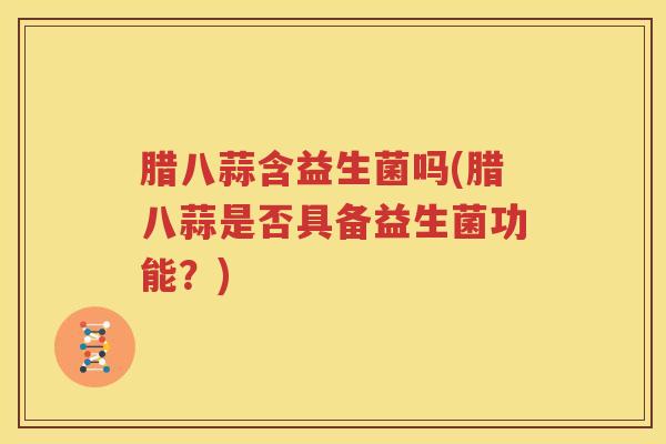 腊八蒜含益生菌吗(腊八蒜是否具备益生菌功能？)