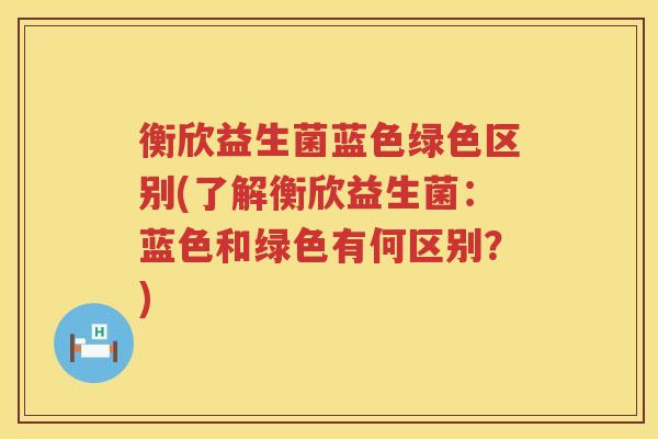 衡欣益生菌蓝色绿色区别(了解衡欣益生菌：蓝色和绿色有何区别？)