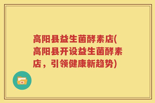 高阳县益生菌酵素店(高阳县开设益生菌酵素店，引领健康新趋势)