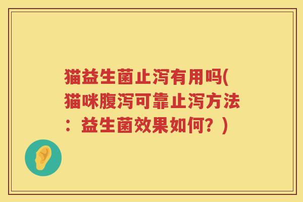 猫益生菌止泻有用吗(猫咪腹泻可靠止泻方法：益生菌效果如何？)
