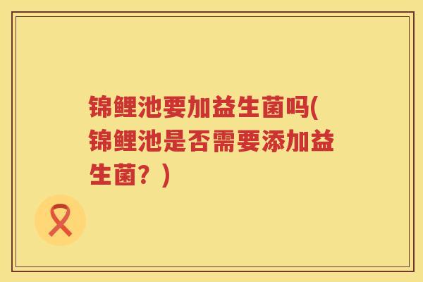 锦鲤池要加益生菌吗(锦鲤池是否需要添加益生菌？)