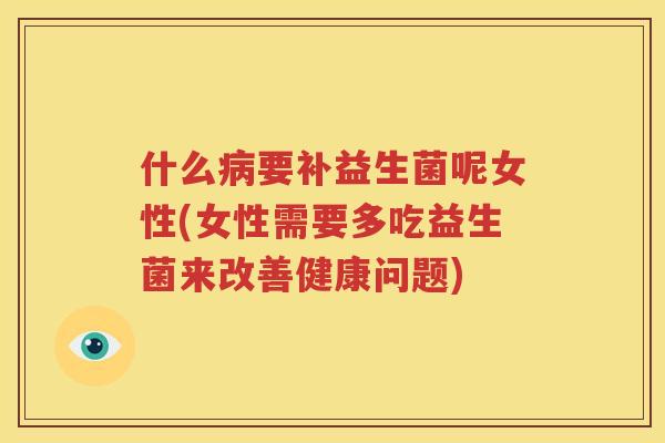 什么病要补益生菌呢女性(女性需要多吃益生菌来改善健康问题)