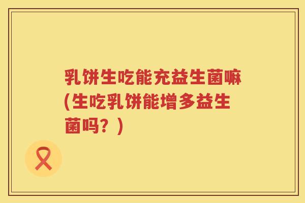 乳饼生吃能充益生菌嘛(生吃乳饼能增多益生菌吗？)