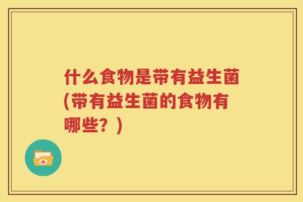 什么食物是带有益生菌(带有益生菌的食物有哪些？)