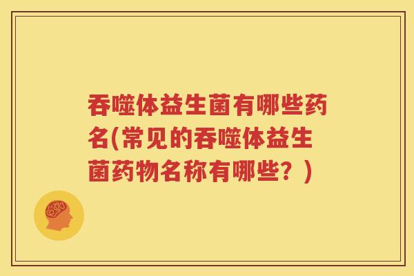 吞噬体益生菌有哪些药名(常见的吞噬体益生菌药物名称有哪些？)