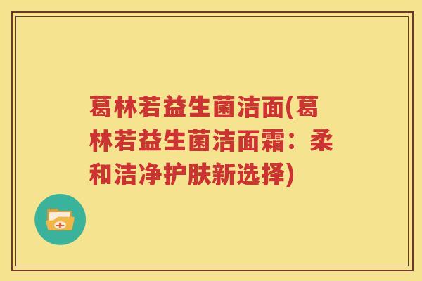 葛林若益生菌洁面(葛林若益生菌洁面霜：柔和洁净护肤新选择)