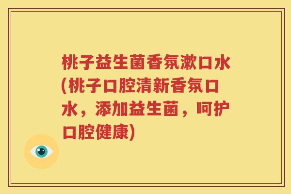 桃子益生菌香氛漱口水(桃子口腔清新香氛口水，添加益生菌，呵护口腔健康)