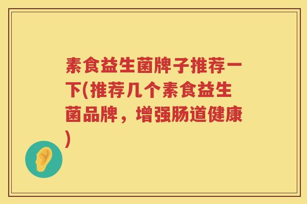 素食益生菌牌子推荐一下(推荐几个素食益生菌品牌，增强肠道健康)