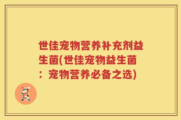 世佳宠物营养补充剂益生菌(世佳宠物益生菌：宠物营养必备之选)