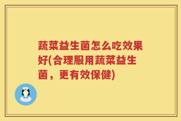 蔬菜益生菌怎么吃效果好(合理服用蔬菜益生菌，更有效保健)