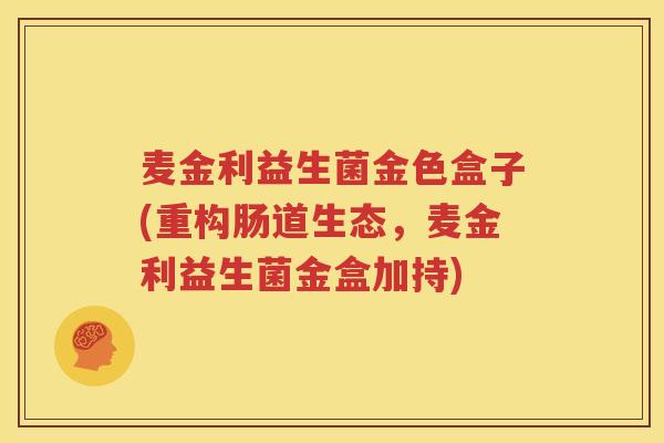 麦金利益生菌金色盒子(重构肠道生态，麦金利益生菌金盒加持)