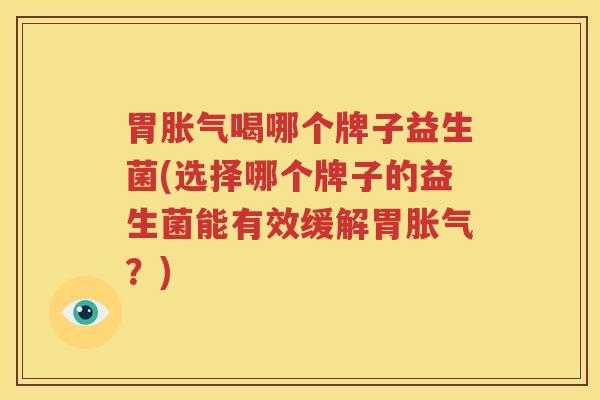胃胀气喝哪个牌子益生菌(选择哪个牌子的益生菌能有效缓解胃胀气？)