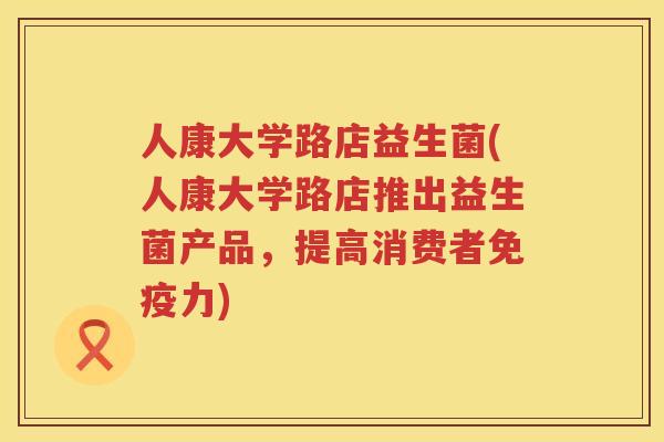 人康大学路店益生菌(人康大学路店推出益生菌产品，提高消费者免疫力)