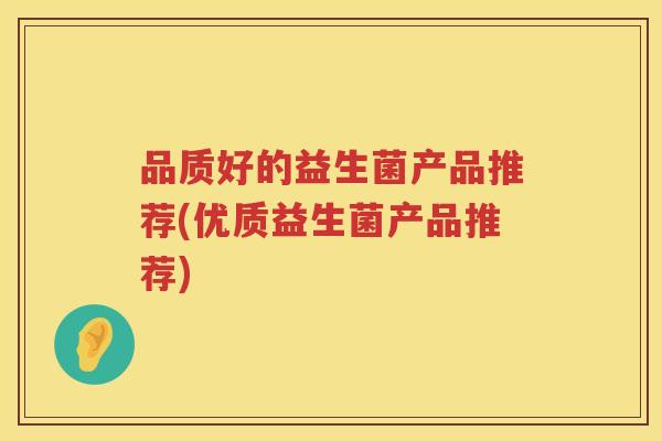 品质好的益生菌产品推荐(优质益生菌产品推荐)