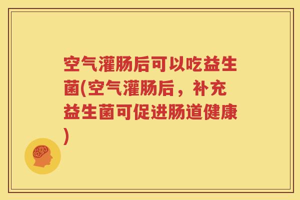 空气灌肠后可以吃益生菌(空气灌肠后，补充益生菌可促进肠道健康)