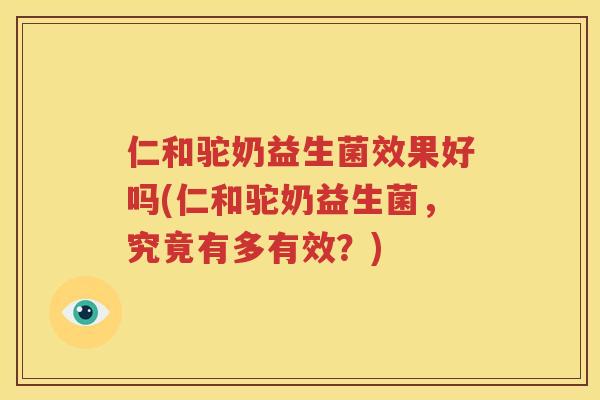 仁和驼奶益生菌效果好吗(仁和驼奶益生菌，究竟有多有效？)
