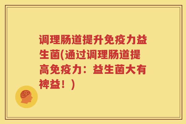 调理肠道提升免疫力益生菌(通过调理肠道提高免疫力：益生菌大有裨益！)