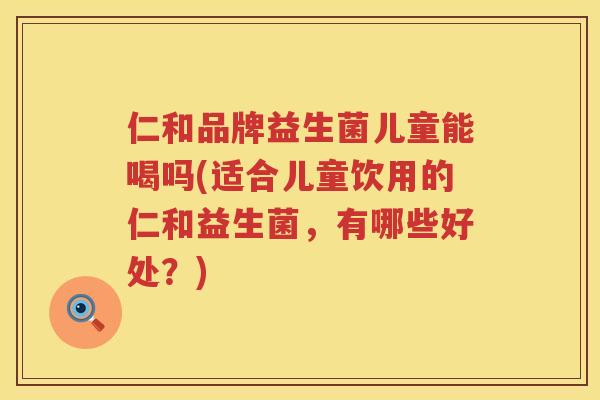 仁和品牌益生菌儿童能喝吗(适合儿童饮用的仁和益生菌，有哪些好处？)
