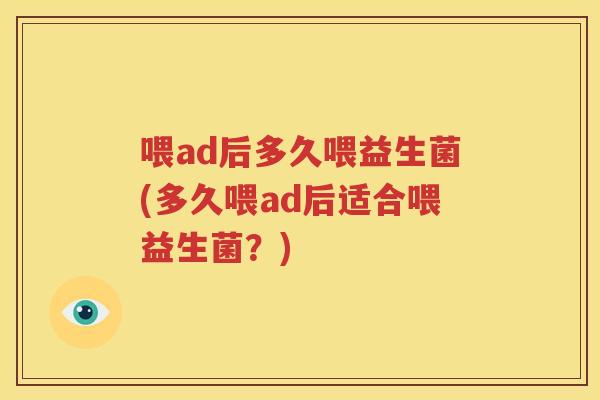 喂ad后多久喂益生菌(多久喂ad后适合喂益生菌？)