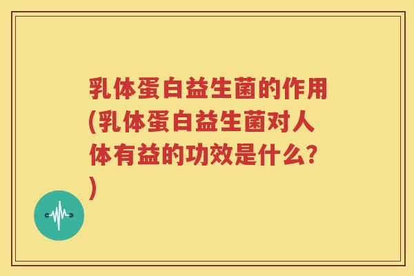 乳体蛋白益生菌的作用(乳体蛋白益生菌对人体有益的功效是什么？)