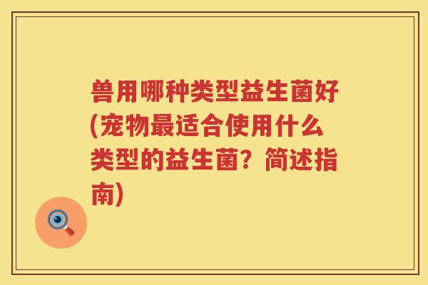 兽用哪种类型益生菌好(宠物最适合使用什么类型的益生菌？简述指南)