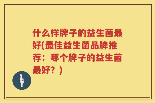 什么样牌子的益生菌最好(最佳益生菌品牌推荐：哪个牌子的益生菌最好？)