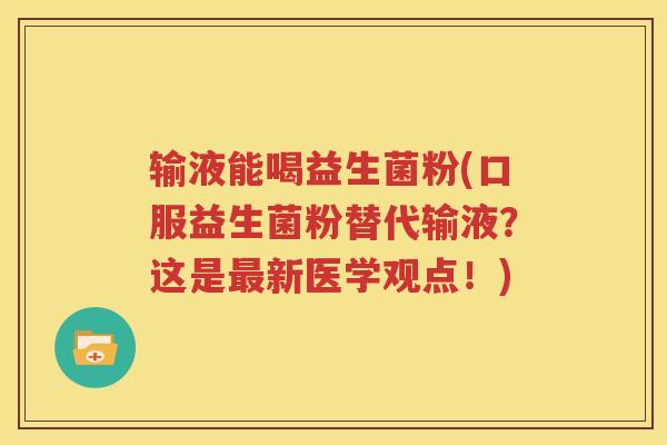 输液能喝益生菌粉(口服益生菌粉替代输液？这是最新医学观点！)