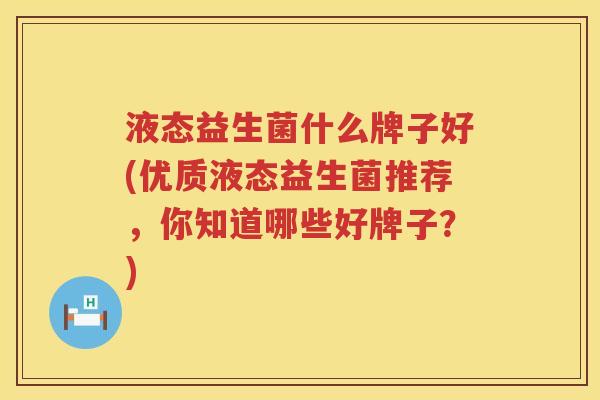 液态益生菌什么牌子好(优质液态益生菌推荐，你知道哪些好牌子？)