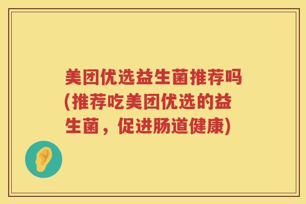 美团优选益生菌推荐吗(推荐吃美团优选的益生菌，促进肠道健康)