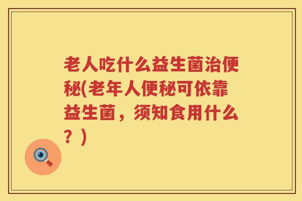 老人吃什么益生菌治便秘(老年人便秘可依靠益生菌，须知食用什么？)